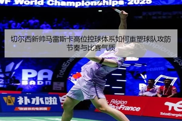 切尔西新帅马雷斯卡高位控球体系如何重塑球队攻防节奏与比赛气质