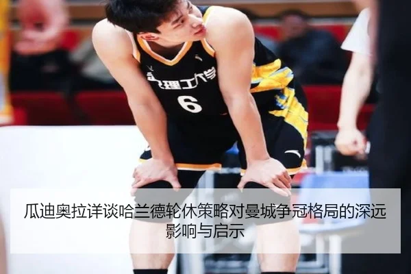 瓜迪奥拉详谈哈兰德轮休策略对曼城争冠格局的深远影响与启示