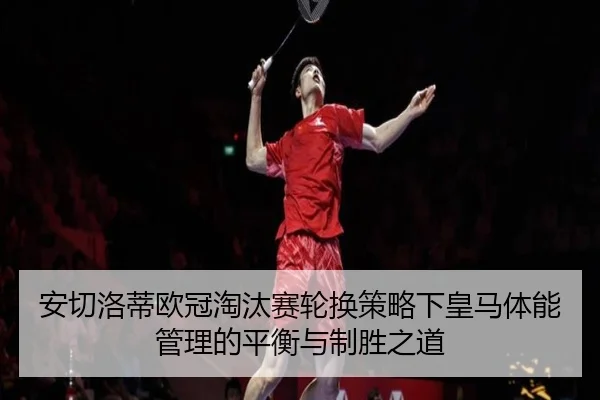 安切洛蒂欧冠淘汰赛轮换策略下皇马体能管理的平衡与制胜之道