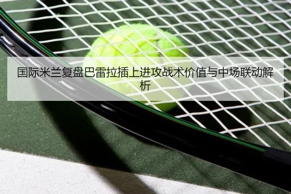国际米兰复盘巴雷拉插上进攻战术价值与中场联动解析